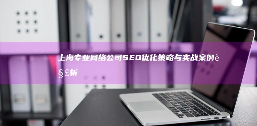 上海专业网络公司SEO优化策略与实战案例解析