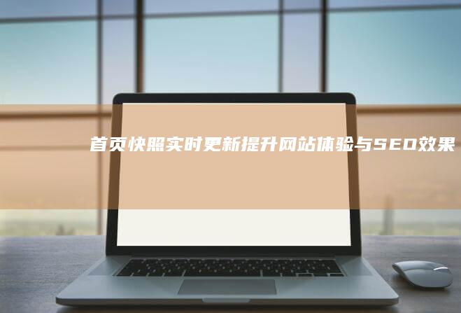 首页快照实时更新：提升网站体验与SEO效果