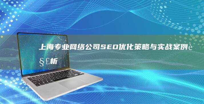 上海专业网络公司SEO优化策略与实战案例解析